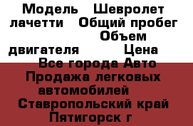  › Модель ­ Шевролет лачетти › Общий пробег ­ 145 000 › Объем двигателя ­ 109 › Цена ­ 260 - Все города Авто » Продажа легковых автомобилей   . Ставропольский край,Пятигорск г.